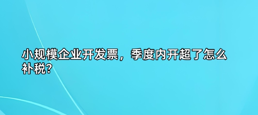 小规模企业开发票，季度内开超了怎么补税？