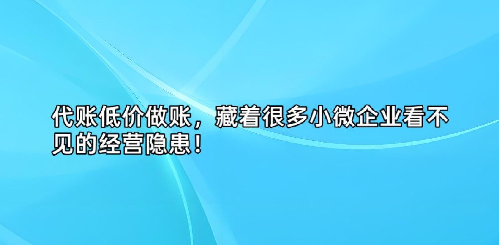 代账低价做账，藏着很多小微企业看不见的经营隐患！