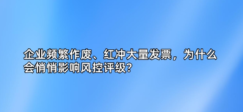企业频繁作废、红冲大量发票，为什么会悄悄影响风控评级？