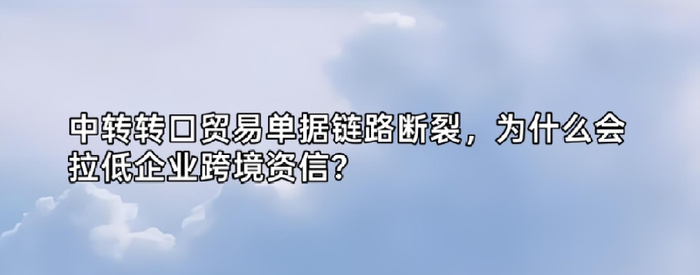 中转转口贸易单据链路断裂，为什么会拉低企业跨境资信？