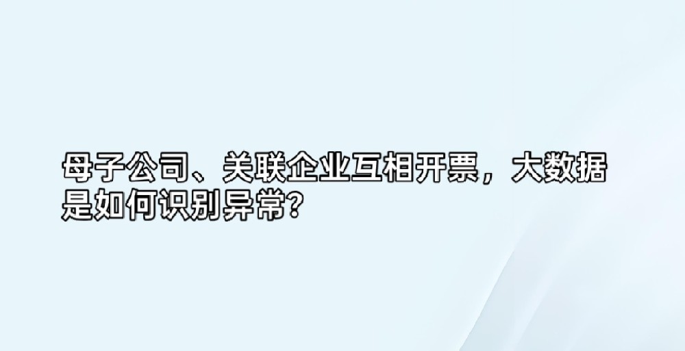 母子公司、关联企业互相开票，大数据是如何识别异常？