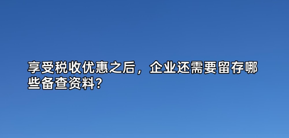 享受税收优惠之后，企业还需要留存哪些备查资料？