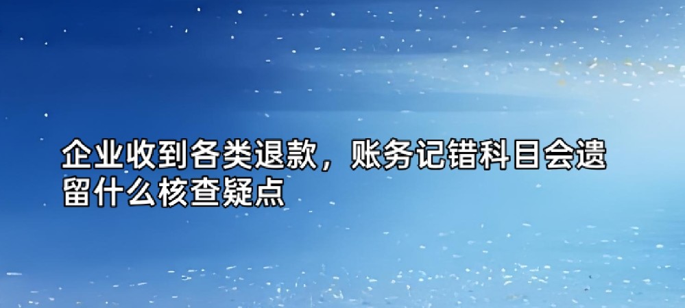 企业收到各类退款，账务记错科目会遗留什么核查疑点