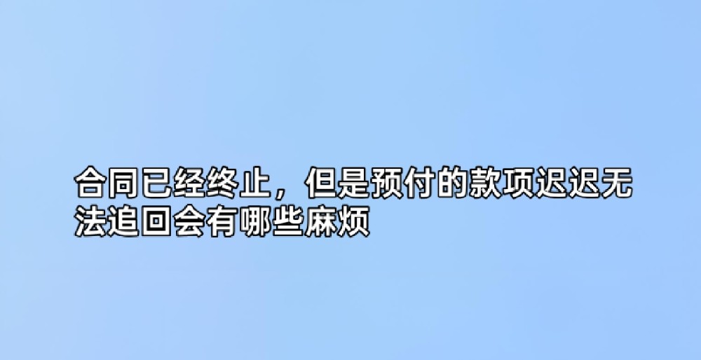 合同已经终止，但是预付的款项迟迟无法追回会有哪些麻烦