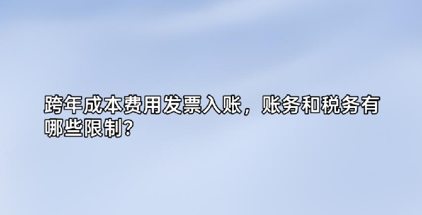 跨年成本费用发票入账，账务和税务有哪些限制？
