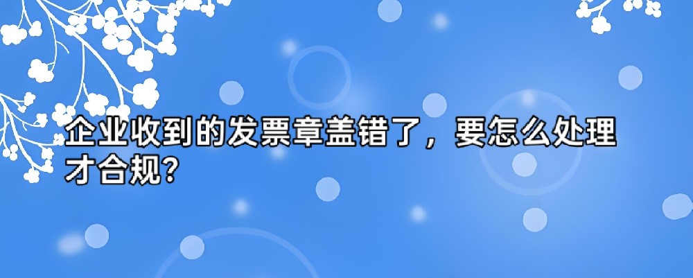企业收到的发票章盖错了，要怎么处理才合规？