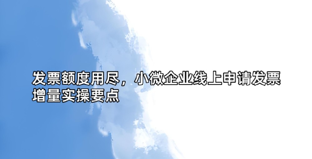 发票额度用尽,小微企业线上申请发票增量实操要点