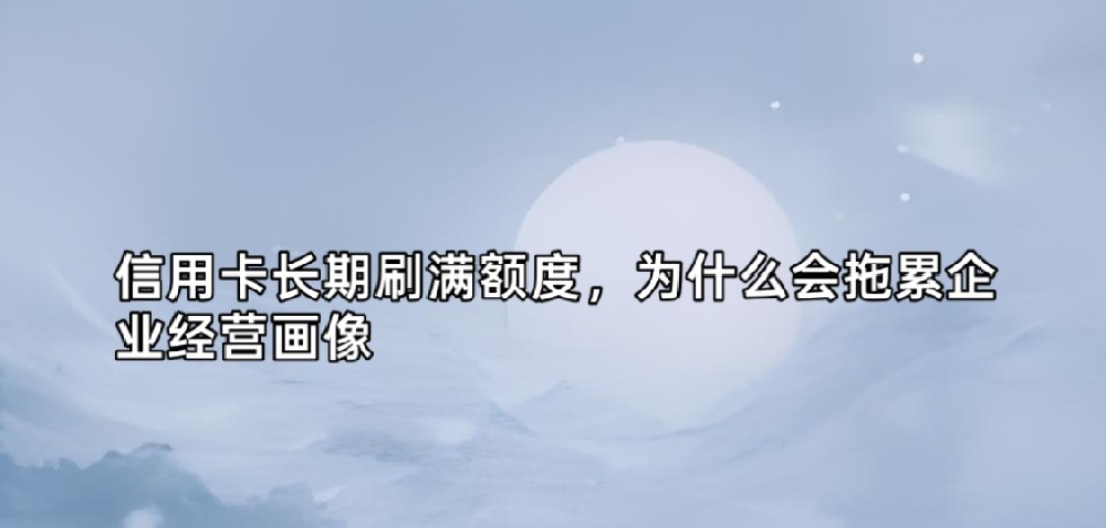 信用卡长期刷满额度，为什么会拖累企业经营画像