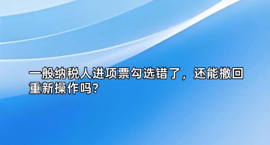 一般纳税人进项票勾选错了，还能撤回重新操作吗？