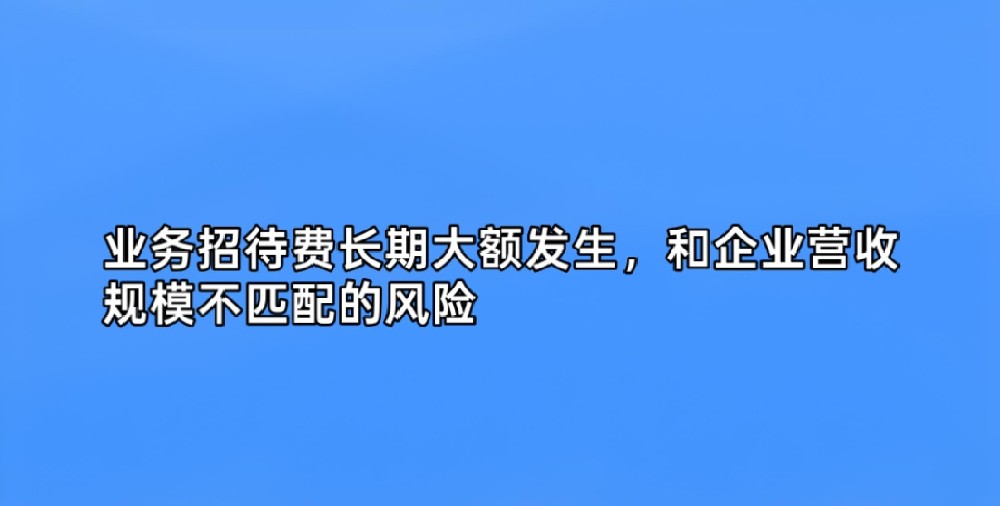 业务招待费长期大额发生，和企业营收规模不匹配的风险
