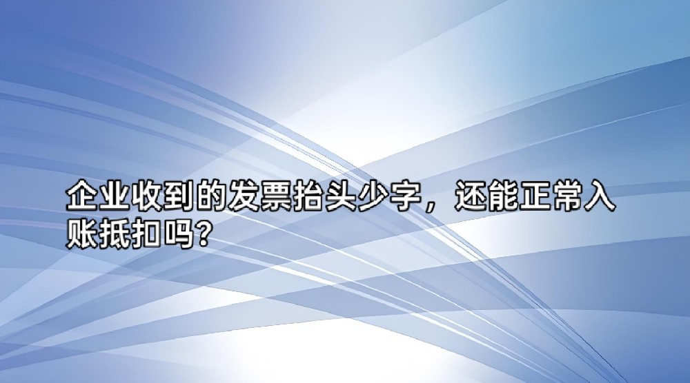 企业收到的发票抬头少字，还能正常入账抵扣吗？
