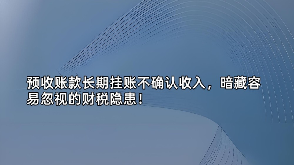 预收账款长期挂账不确认收入，暗藏容易忽视的财税隐患！