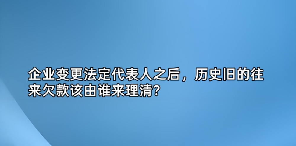 企业变更法定代表人之后，历史旧的往来欠款该由谁来理清？