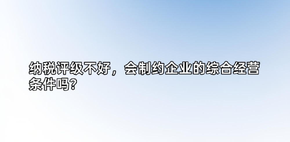 纳税评级不好,会制约企业的综合经营条件吗?