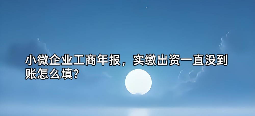 小微企业工商年报，实缴出资一直没到账怎么填？