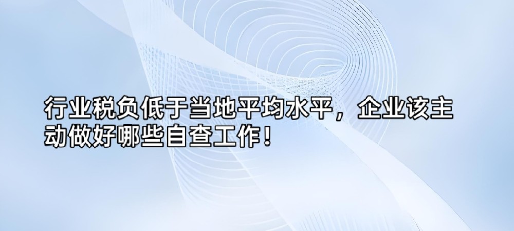 行业税负低于当地平均水平，企业该主动做好哪些自查工作！