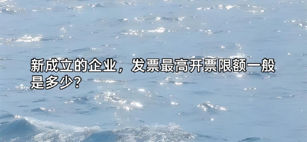 新成立的企业，发票最高开票限额一般是多少？