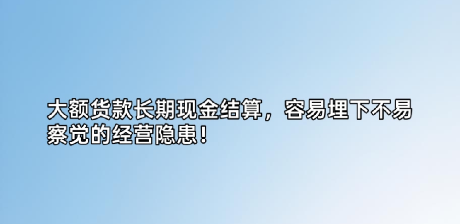 大额货款长期现金结算，容易埋下不易察觉的经营隐患！