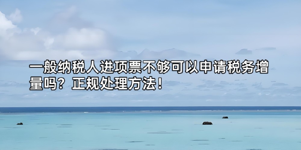 一般纳税人进项票不够可以申请税务增量吗？正规处理方法！