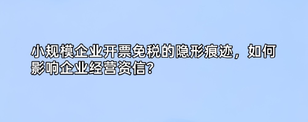 小规模企业开票免税的隐形痕迹，如何影响企业经营资信？