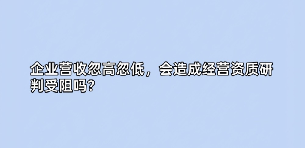 企业营收忽高忽低，会造成经营资质研判受阻吗？