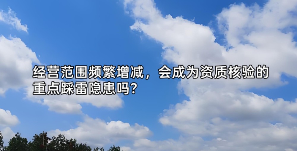 经营范围频繁增减,会成为资质核验的重点踩雷隐患吗?