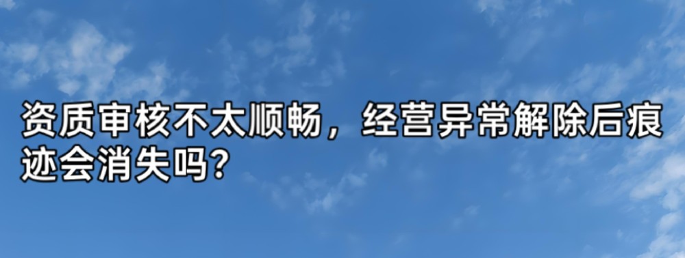 资质审核不太顺畅,经营异常解除后痕迹会消失吗?