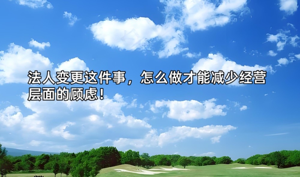 法人变更这件事，怎么做才能减少经营层面的顾虑！