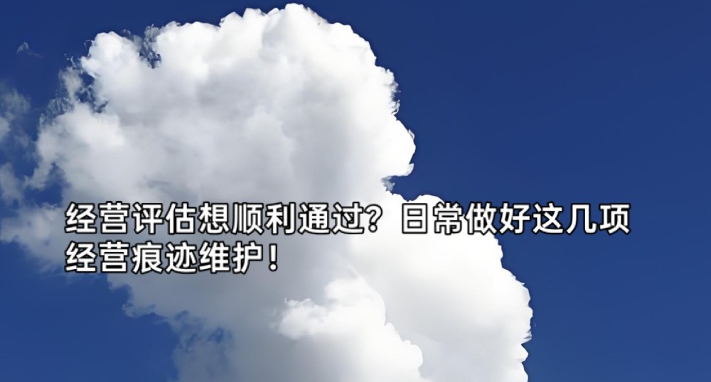 经营评估想顺利通过?日常做好这几项经营痕迹维护!