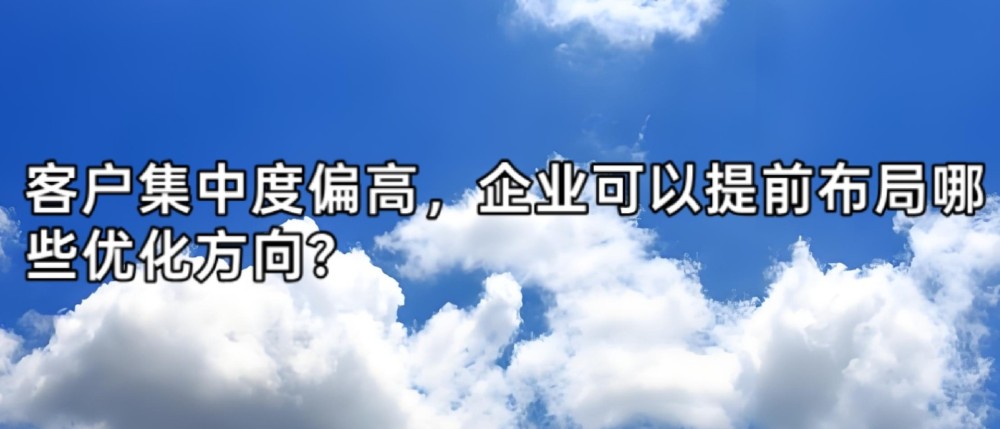 客户集中度偏高，企业可以提前布局哪些优化方向？