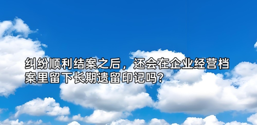 纠纷顺利结案之后,还会在企业经营档案里留下长期遗留印记吗?