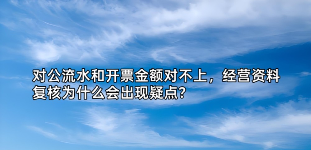 对公流水和开票金额对不上，经营资料复核为什么会出现疑点？