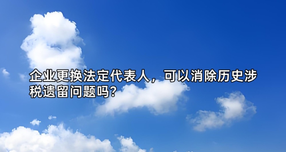 企业更换法定代表人，可以消除历史涉税遗留问题吗？