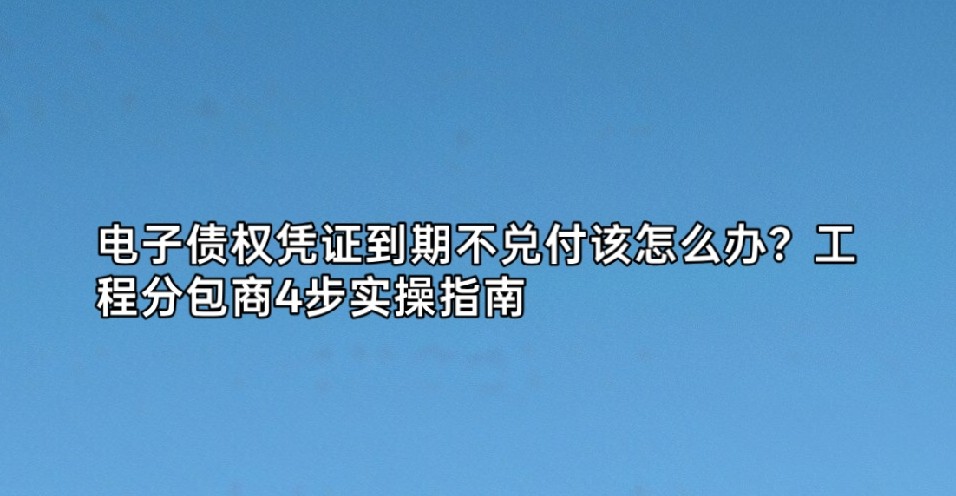 电子债权凭证到期无法回款该怎么办？工程分包商4步实操指南