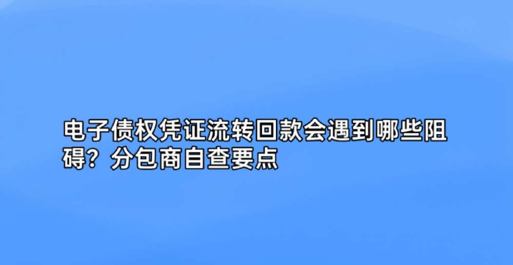 电子债权凭证流转回款会遇到哪些阻碍?分包商自查要点